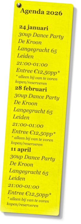 Agenda 2026   24 januari 30up Dance Party De Kroon Langegracht 65 Leiden 21:00-01:00 Entree €12,50pp* * alleen bij van te voren kopen/reserveren 28 februari 30up Dance Party De Kroon Langegracht 65 Leiden 21:00-01:00 Entree €12,50pp* * alleen bij van te voren kopen/reserveren 11 april 30up Dance Party De Kroon Langegracht 65 Leiden 21:00-01:00 Entree €12,50pp* * alleen bij van te voren kopen/reserveren