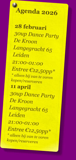 Agenda 2026   28 februari 30up Dance Party De Kroon Langegracht 65 Leiden 21:00-01:00 Entree €12,50pp* * alleen bij van te voren kopen/reserveren 11 april 30up Dance Party De Kroon Langegracht 65 Leiden 21:00-01:00 Entree €12,50pp* * alleen bij van te voren kopen/reserveren